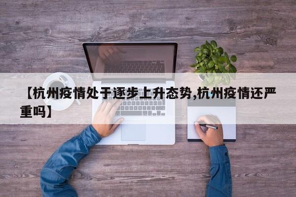 【杭州疫情处于逐步上升态势,杭州疫情还严重吗】
