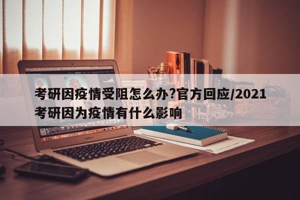 考研因疫情受阻怎么办?官方回应/2021考研因为疫情有什么影响