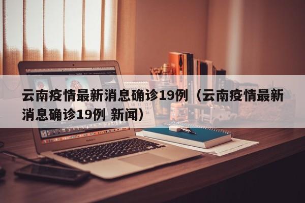 云南疫情最新消息确诊19例(云南疫情最新消息确诊19例 新闻)