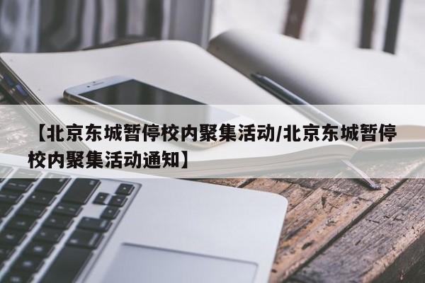【北京东城暂停校内聚集活动/北京东城暂停校内聚集活动通知】