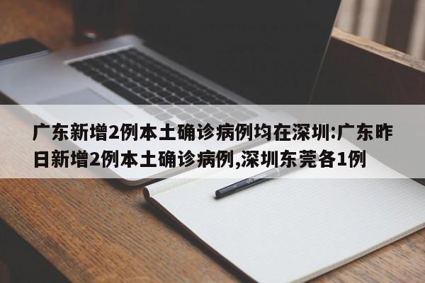 广东新增2例本土确诊病例均在深圳:广东昨日新增2例本土确诊病例,深圳东莞各1例