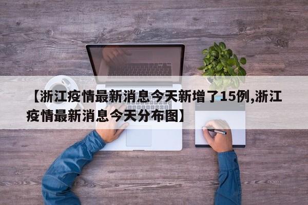 【浙江疫情最新消息今天新增了15例,浙江疫情最新消息今天分布图】