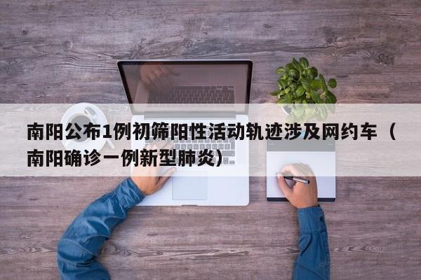 南阳公布1例初筛阳性活动轨迹涉及网约车(南阳确诊一例新型肺炎)