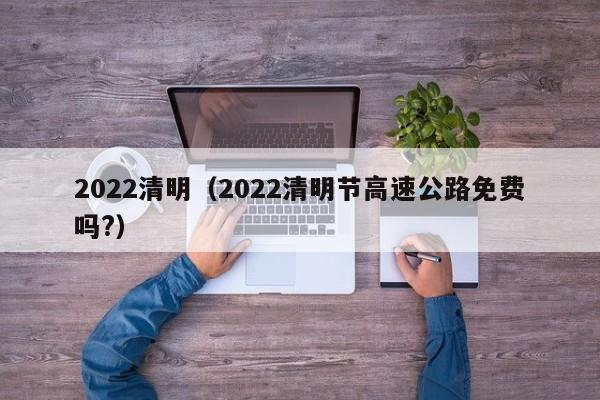 2022清明(2022清明节高速公路免费吗?)