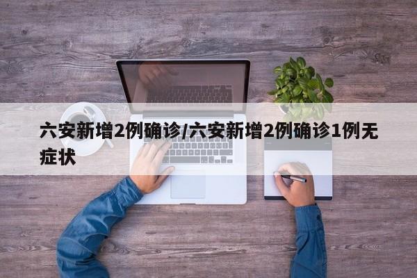 六安新增2例确诊/六安新增2例确诊1例无症状