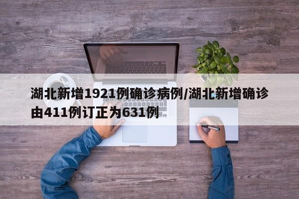 湖北新增1921例确诊病例/湖北新增确诊由411例订正为631例