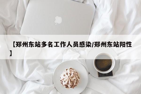【郑州东站多名工作人员感染/郑州东站阳性】