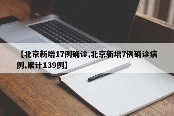 【北京新增17例确诊,北京新增7例确诊病例,累计139例】