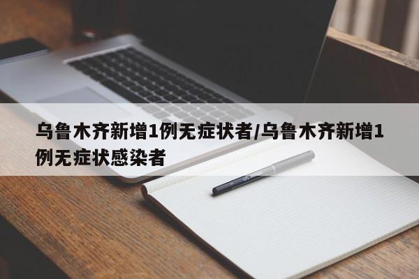 乌鲁木齐新增1例无症状者/乌鲁木齐新增1例无症状感染者