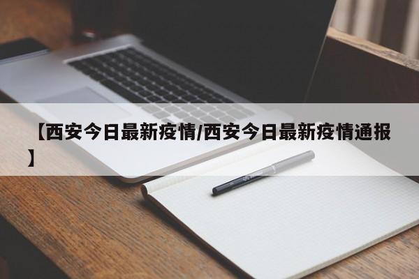 【西安今日最新疫情/西安今日最新疫情通报】