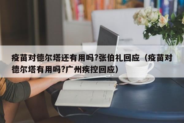 疫苗对德尔塔还有用吗?张伯礼回应(疫苗对德尔塔有用吗?广州疾控回应)