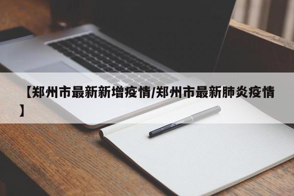 【郑州市最新新增疫情/郑州市最新肺炎疫情】