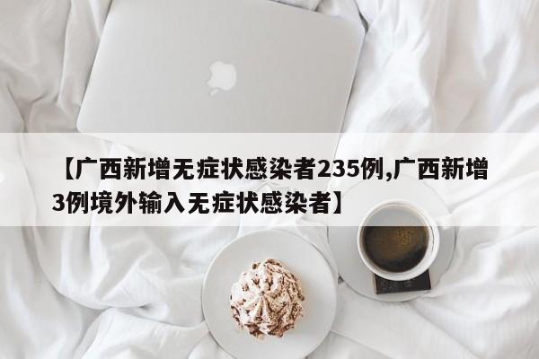 【广西新增无症状感染者235例,广西新增3例境外输入无症状感染者】