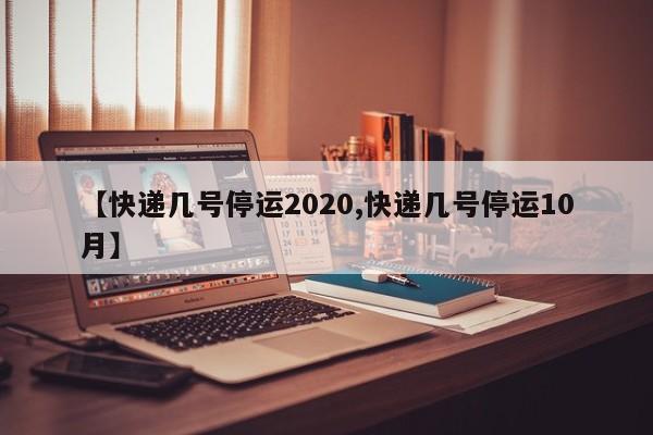 【快递几号停运2020,快递几号停运10月】