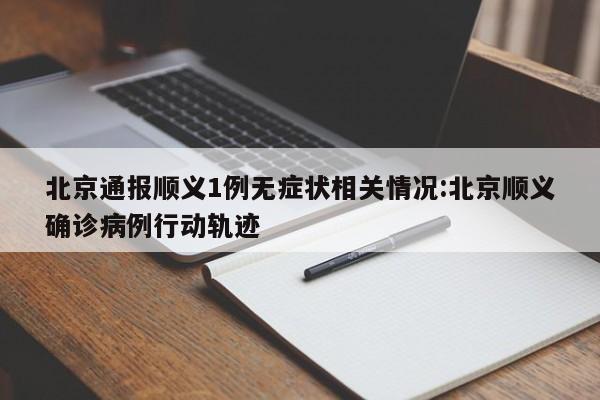 北京通报顺义1例无症状相关情况:北京顺义确诊病例行动轨迹