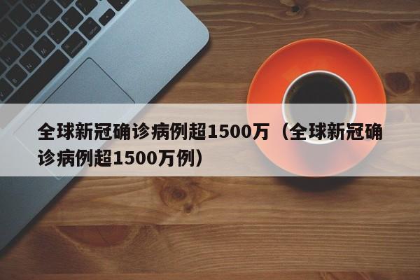 全球新冠确诊病例超1500万(全球新冠确诊病例超1500万例)