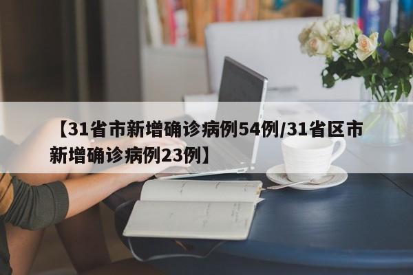 【31省市新增确诊病例54例/31省区市新增确诊病例23例】