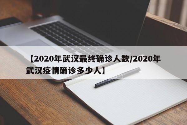 【2020年武汉最终确诊人数/2020年武汉疫情确诊多少人】
