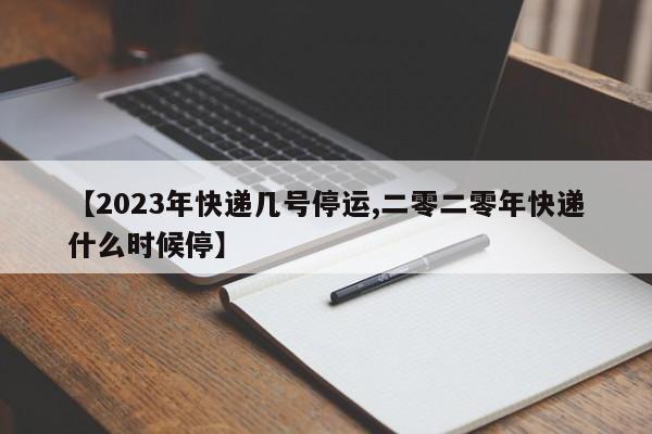 【2023年快递几号停运,二零二零年快递什么时候停】