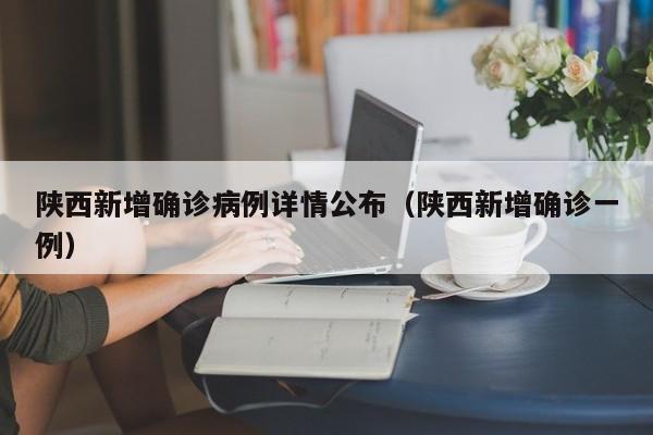 陕西新增确诊病例详情公布(陕西新增确诊一例)
