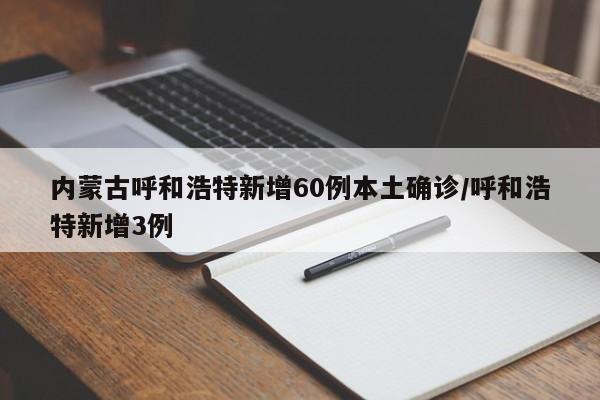 内蒙古呼和浩特新增60例本土确诊/呼和浩特新增3例