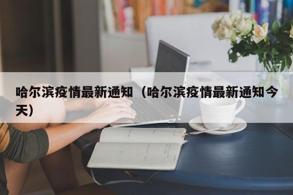哈尔滨疫情最新通知(哈尔滨疫情最新通知今天)