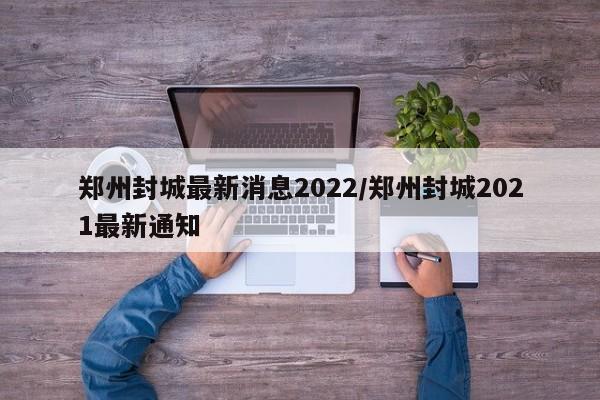 郑州封城最新消息2022/郑州封城2021最新通知