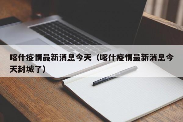 喀什疫情最新消息今天(喀什疫情最新消息今天封城了)