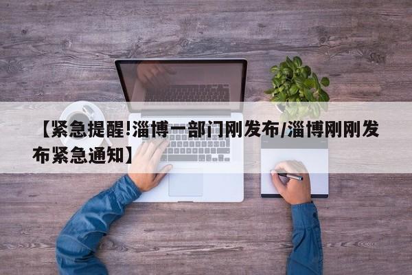 【紧急提醒!淄博一部门刚发布/淄博刚刚发布紧急通知】