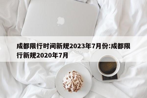 成都限行时间新规2023年7月份:成都限行新规2020年7月