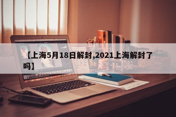 【上海5月18日解封,2021上海解封了吗】