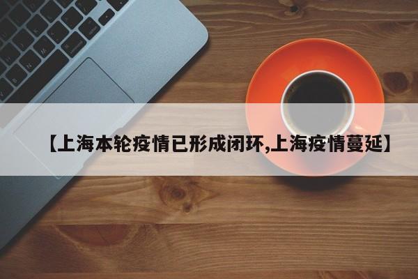 【上海本轮疫情已形成闭环,上海疫情蔓延】