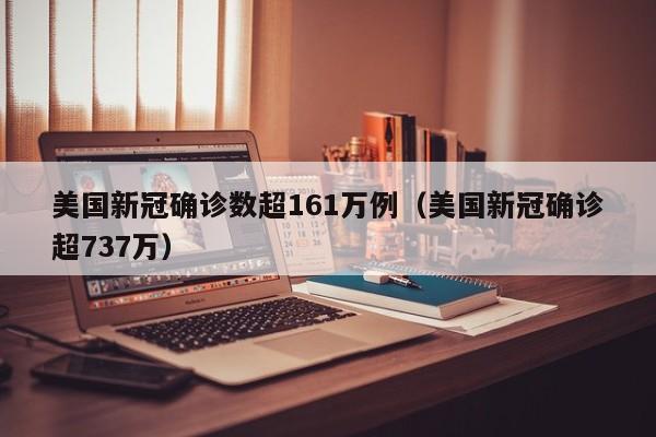 美国新冠确诊数超161万例(美国新冠确诊超737万)