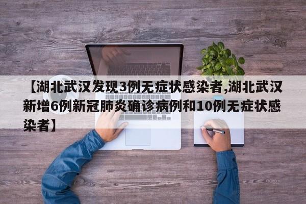 【湖北武汉发现3例无症状感染者,湖北武汉新增6例新冠肺炎确诊病例和10例无症状感染者】