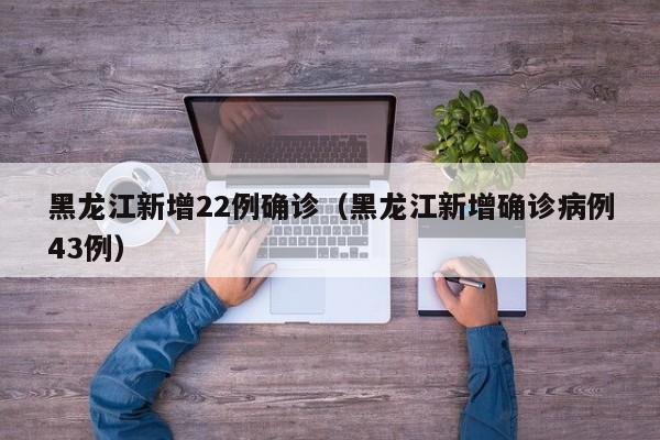 黑龙江新增22例确诊(黑龙江新增确诊病例43例)