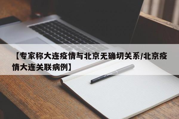 【专家称大连疫情与北京无确切关系/北京疫情大连关联病例】