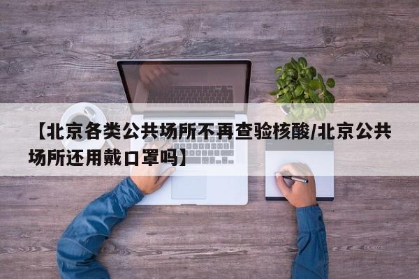 【北京各类公共场所不再查验核酸/北京公共场所还用戴口罩吗】