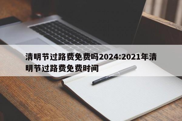 清明节过路费免费吗2024:2021年清明节过路费免费时间