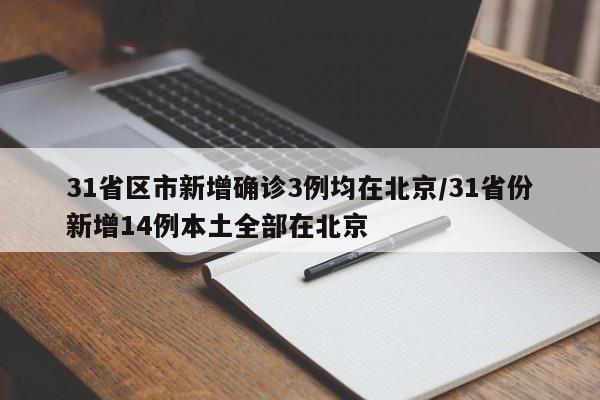 31省区市新增确诊3例均在北京/31省份新增14例本土全部在北京