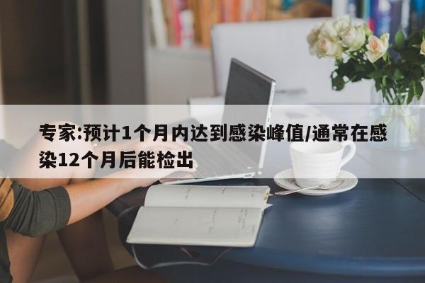 专家:预计1个月内达到感染峰值/通常在感染12个月后能检出