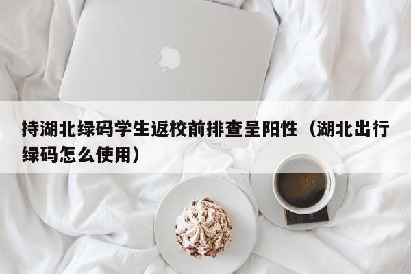 持湖北绿码学生返校前排查呈阳性(湖北出行绿码怎么使用)