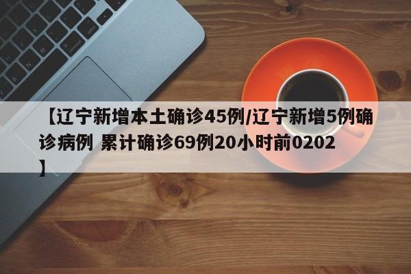【辽宁新增本土确诊45例/辽宁新增5例确诊病例 累计确诊69例20小时前0202】
