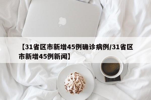 【31省区市新增45例确诊病例/31省区市新增45例新闻】
