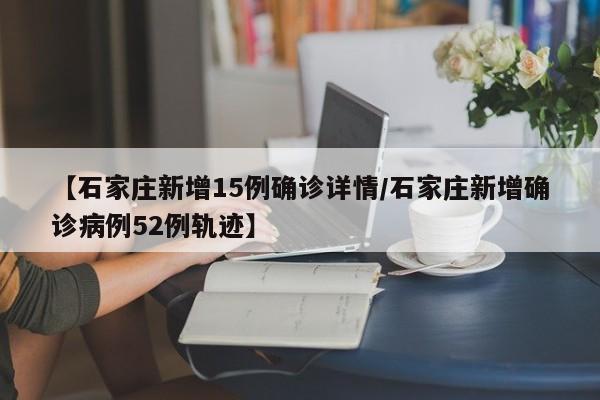 【石家庄新增15例确诊详情/石家庄新增确诊病例52例轨迹】