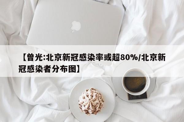【曾光:北京新冠感染率或超80%/北京新冠感染者分布图】