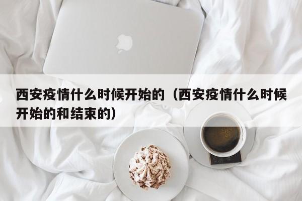 西安疫情什么时候开始的(西安疫情什么时候开始的和结束的)