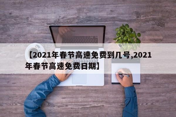 【2021年春节高速免费到几号,2021年春节高速免费日期】