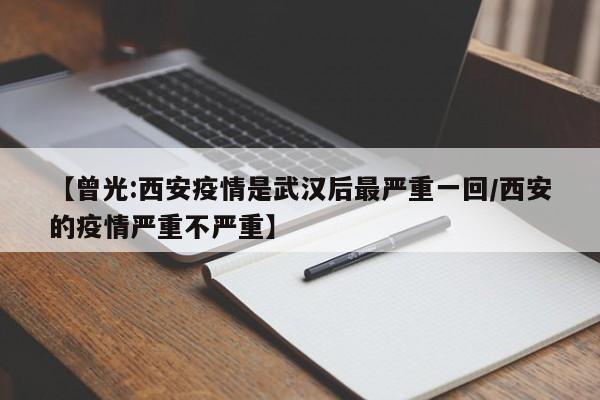 【曾光:西安疫情是武汉后最严重一回/西安的疫情严重不严重】