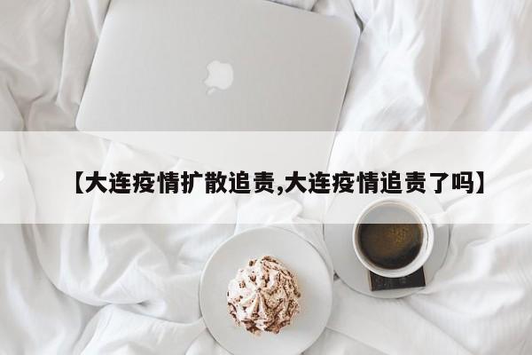 【大连疫情扩散追责,大连疫情追责了吗】
