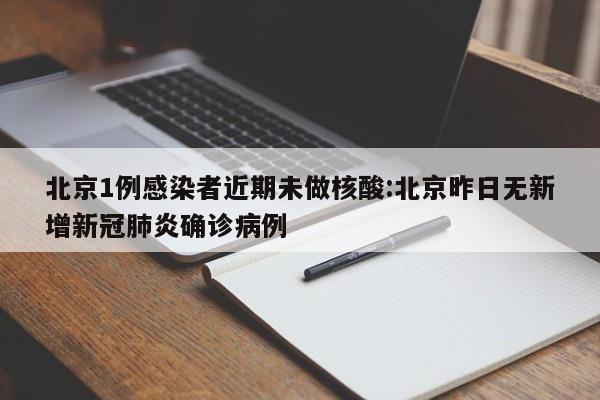 北京1例感染者近期未做核酸:北京昨日无新增新冠肺炎确诊病例